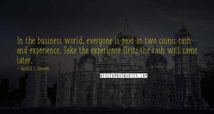 Harold S. Geneen Quotes: In the business world, everyone is paid in two coins: cash and experience. Take the experience first; the cash will come later.