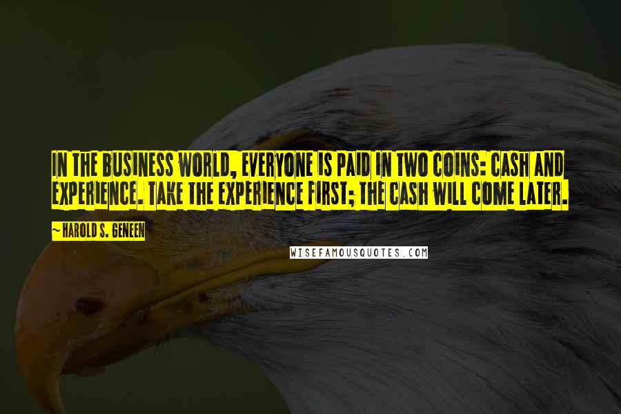 Harold S. Geneen Quotes: In the business world, everyone is paid in two coins: cash and experience. Take the experience first; the cash will come later.