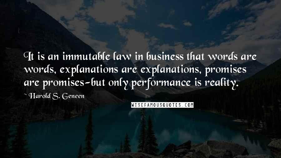 Harold S. Geneen Quotes: It is an immutable law in business that words are words, explanations are explanations, promises are promises-but only performance is reality.