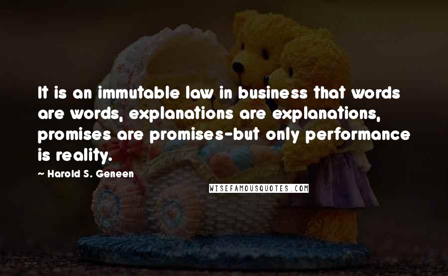 Harold S. Geneen Quotes: It is an immutable law in business that words are words, explanations are explanations, promises are promises-but only performance is reality.