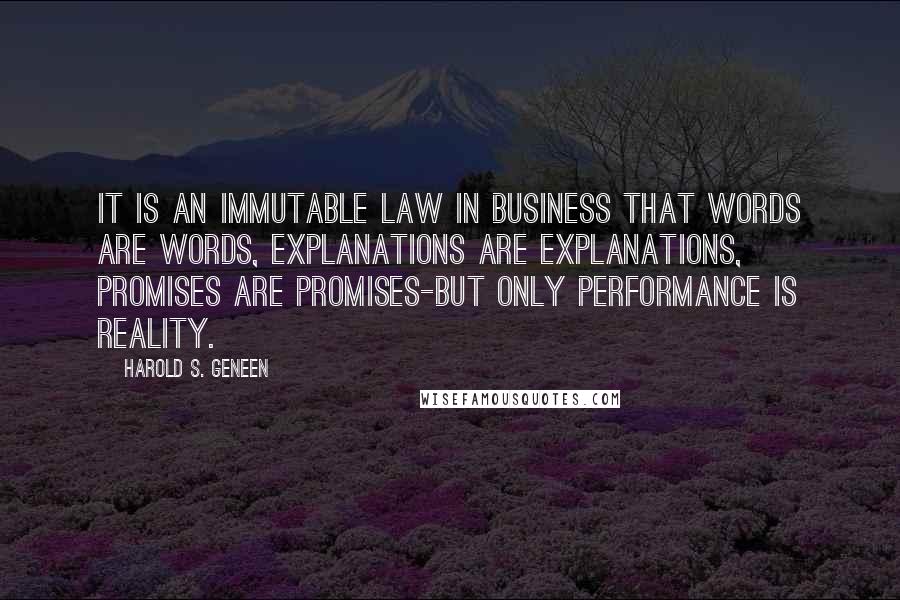 Harold S. Geneen Quotes: It is an immutable law in business that words are words, explanations are explanations, promises are promises-but only performance is reality.