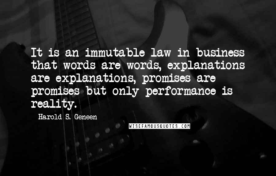 Harold S. Geneen Quotes: It is an immutable law in business that words are words, explanations are explanations, promises are promises-but only performance is reality.