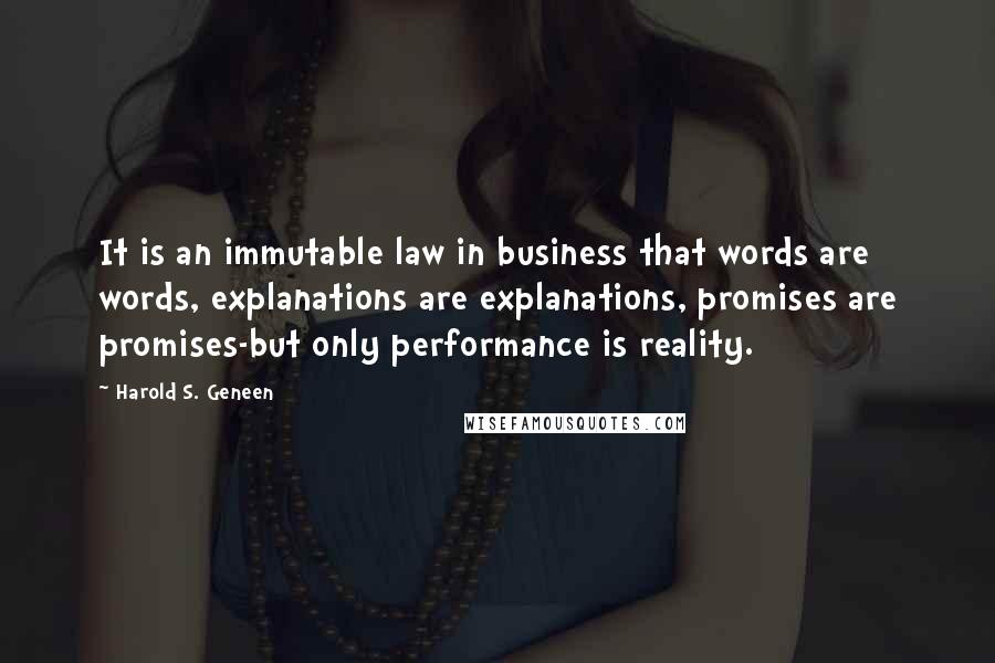 Harold S. Geneen Quotes: It is an immutable law in business that words are words, explanations are explanations, promises are promises-but only performance is reality.