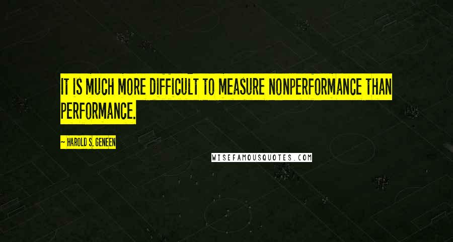 Harold S. Geneen Quotes: It is much more difficult to measure nonperformance than performance.