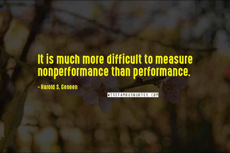 Harold S. Geneen Quotes: It is much more difficult to measure nonperformance than performance.