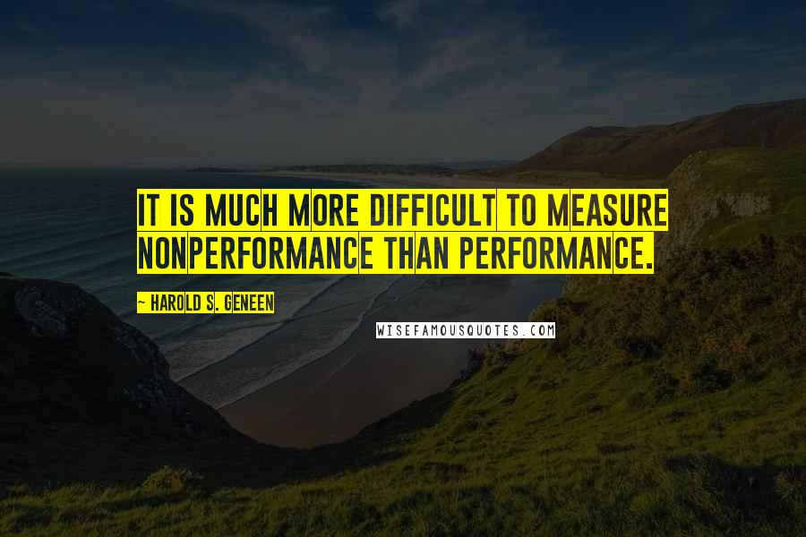 Harold S. Geneen Quotes: It is much more difficult to measure nonperformance than performance.