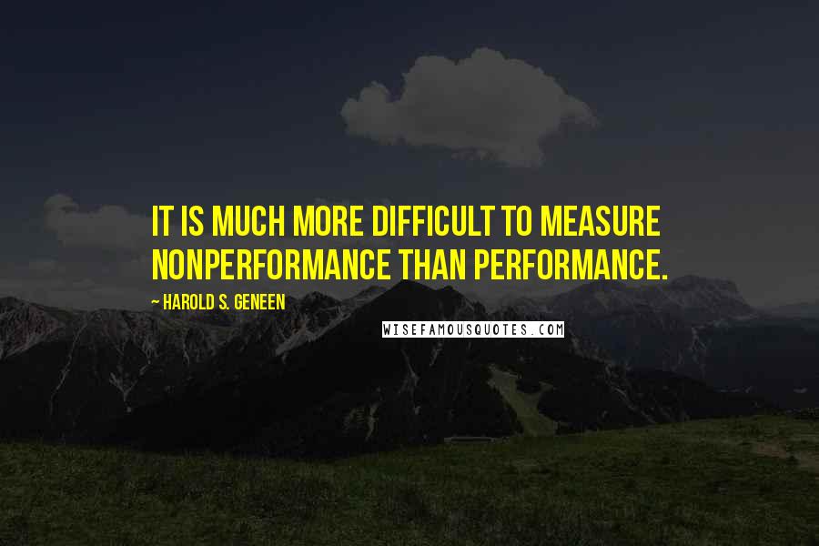Harold S. Geneen Quotes: It is much more difficult to measure nonperformance than performance.