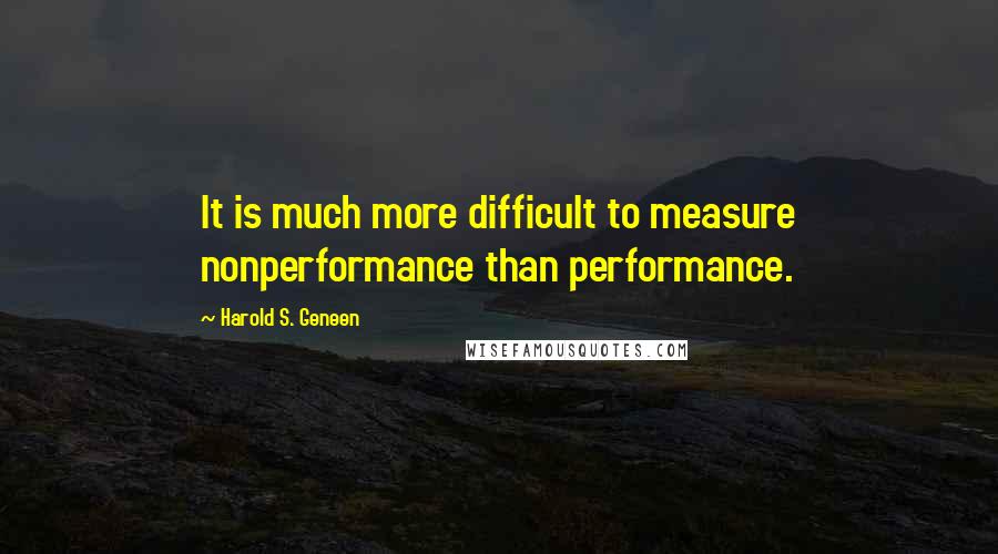 Harold S. Geneen Quotes: It is much more difficult to measure nonperformance than performance.