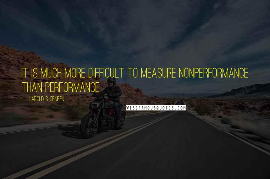 Harold S. Geneen Quotes: It is much more difficult to measure nonperformance than performance.