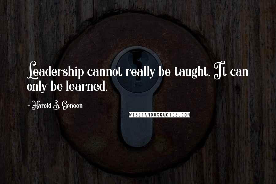 Harold S. Geneen Quotes: Leadership cannot really be taught. It can only be learned.