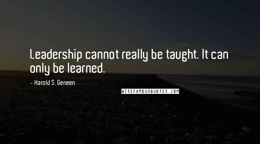 Harold S. Geneen Quotes: Leadership cannot really be taught. It can only be learned.