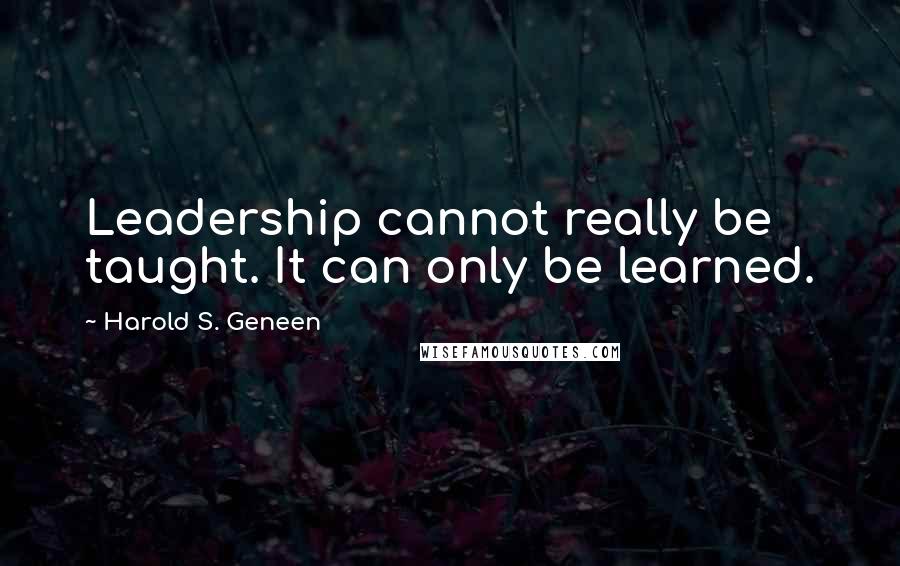 Harold S. Geneen Quotes: Leadership cannot really be taught. It can only be learned.