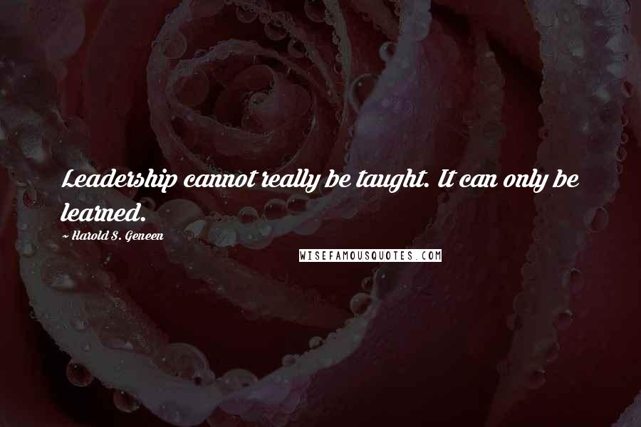 Harold S. Geneen Quotes: Leadership cannot really be taught. It can only be learned.