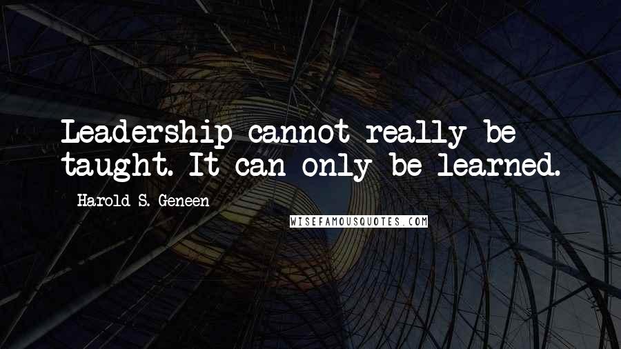 Harold S. Geneen Quotes: Leadership cannot really be taught. It can only be learned.