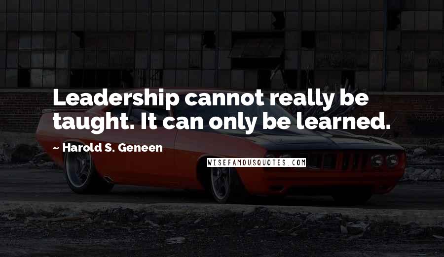 Harold S. Geneen Quotes: Leadership cannot really be taught. It can only be learned.