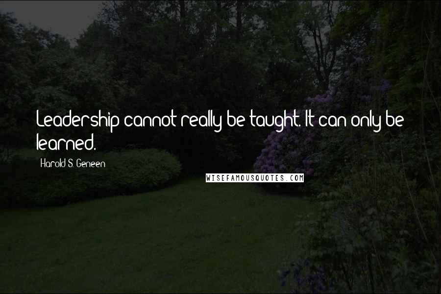 Harold S. Geneen Quotes: Leadership cannot really be taught. It can only be learned.