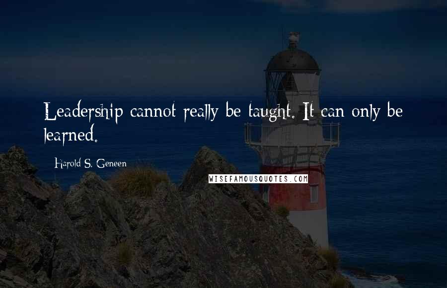 Harold S. Geneen Quotes: Leadership cannot really be taught. It can only be learned.