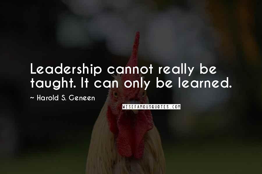 Harold S. Geneen Quotes: Leadership cannot really be taught. It can only be learned.