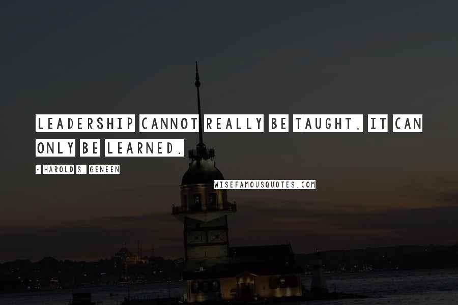 Harold S. Geneen Quotes: Leadership cannot really be taught. It can only be learned.