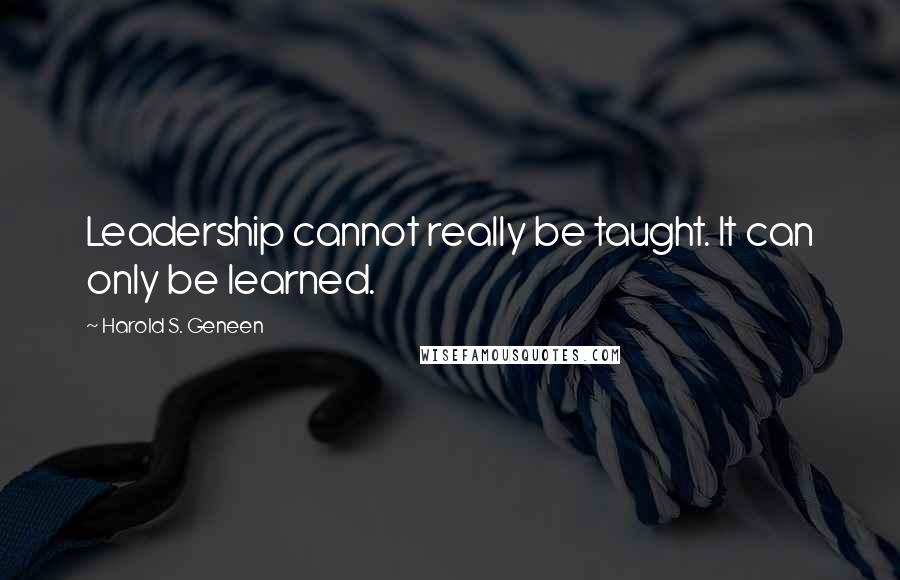 Harold S. Geneen Quotes: Leadership cannot really be taught. It can only be learned.