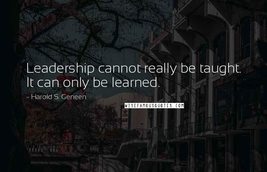 Harold S. Geneen Quotes: Leadership cannot really be taught. It can only be learned.