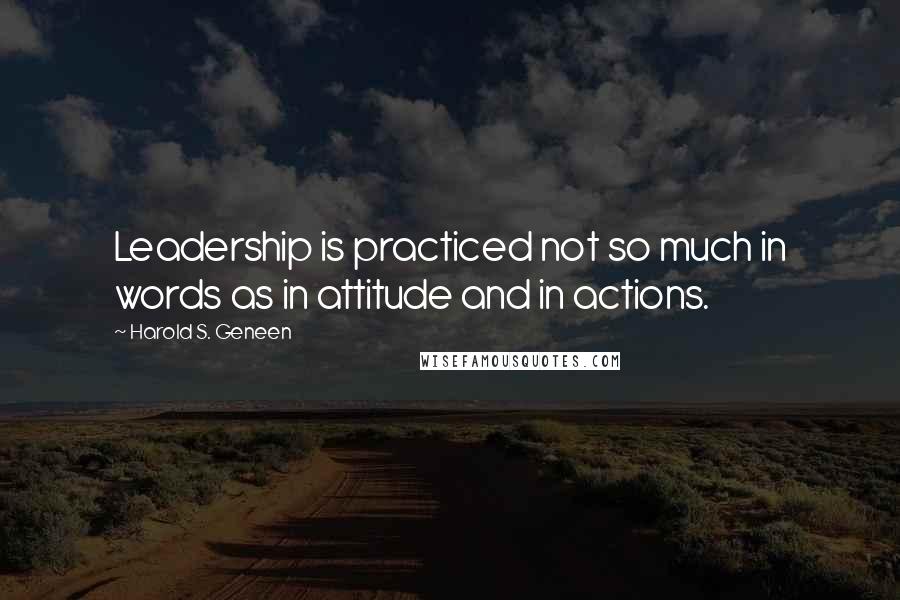 Harold S. Geneen Quotes: Leadership is practiced not so much in words as in attitude and in actions.