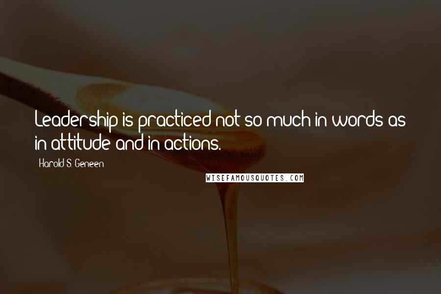 Harold S. Geneen Quotes: Leadership is practiced not so much in words as in attitude and in actions.