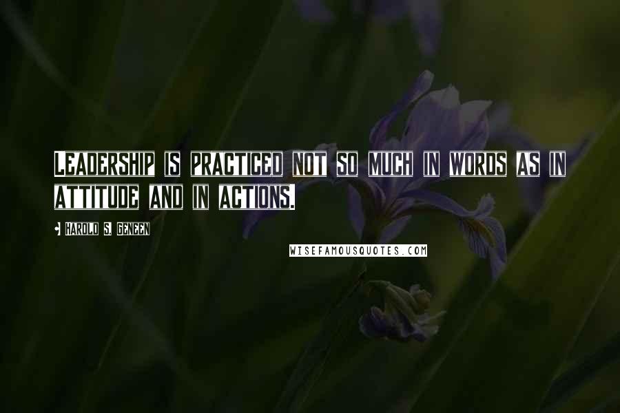 Harold S. Geneen Quotes: Leadership is practiced not so much in words as in attitude and in actions.