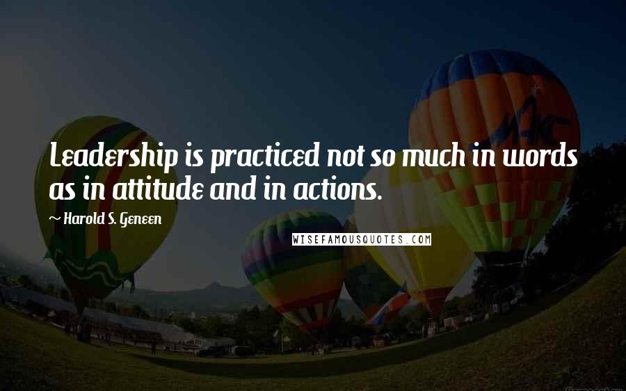 Harold S. Geneen Quotes: Leadership is practiced not so much in words as in attitude and in actions.