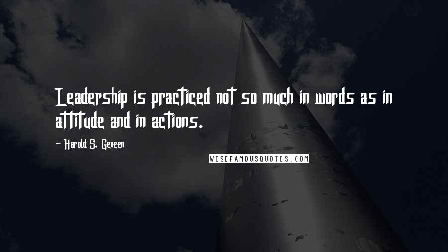 Harold S. Geneen Quotes: Leadership is practiced not so much in words as in attitude and in actions.