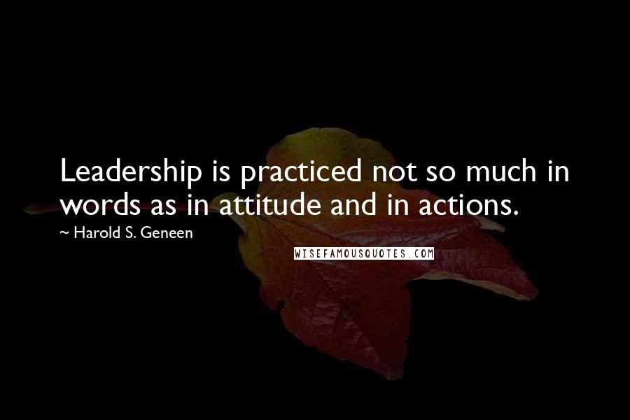 Harold S. Geneen Quotes: Leadership is practiced not so much in words as in attitude and in actions.