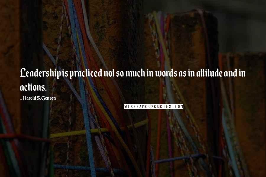 Harold S. Geneen Quotes: Leadership is practiced not so much in words as in attitude and in actions.