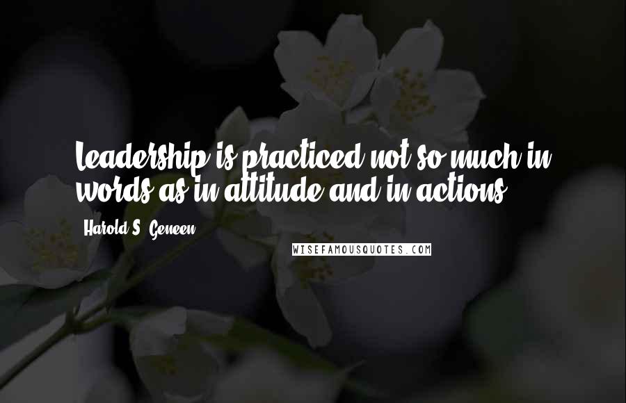 Harold S. Geneen Quotes: Leadership is practiced not so much in words as in attitude and in actions.