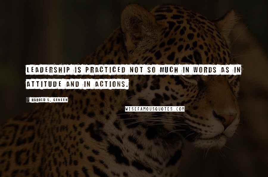 Harold S. Geneen Quotes: Leadership is practiced not so much in words as in attitude and in actions.