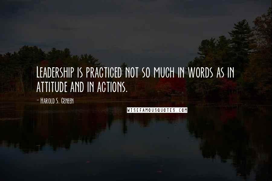 Harold S. Geneen Quotes: Leadership is practiced not so much in words as in attitude and in actions.