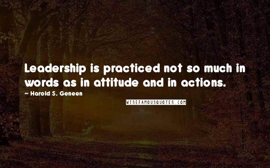 Harold S. Geneen Quotes: Leadership is practiced not so much in words as in attitude and in actions.