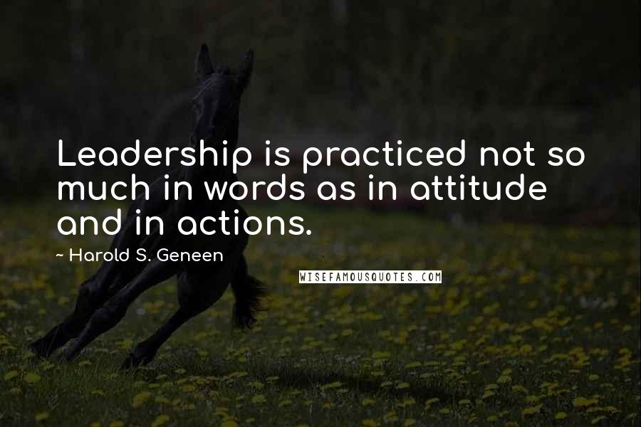 Harold S. Geneen Quotes: Leadership is practiced not so much in words as in attitude and in actions.