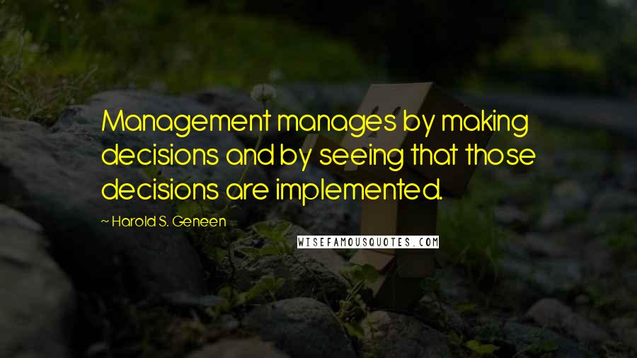 Harold S. Geneen Quotes: Management manages by making decisions and by seeing that those decisions are implemented.