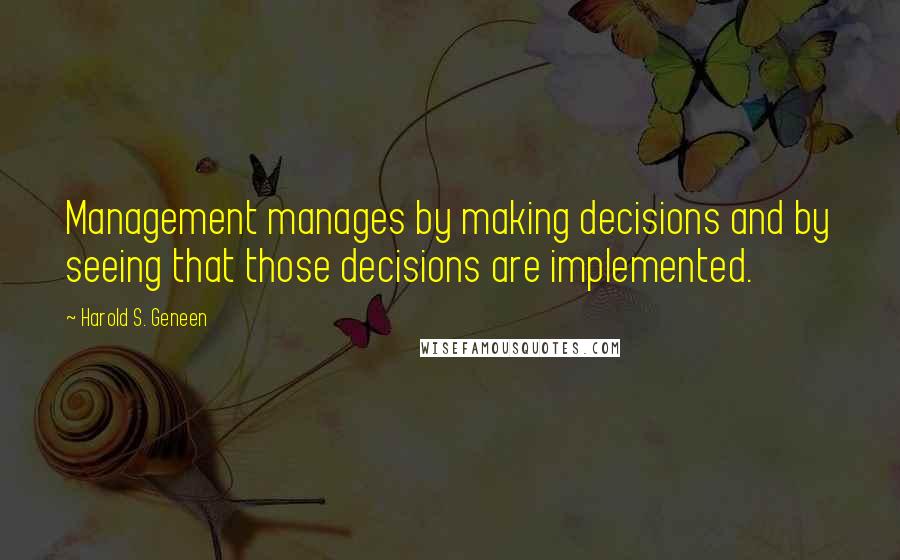 Harold S. Geneen Quotes: Management manages by making decisions and by seeing that those decisions are implemented.