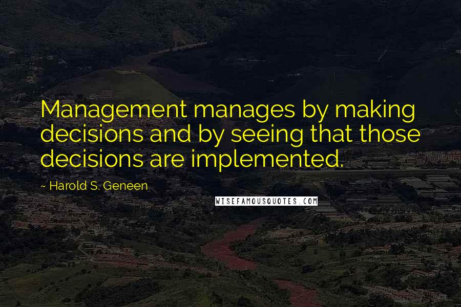 Harold S. Geneen Quotes: Management manages by making decisions and by seeing that those decisions are implemented.