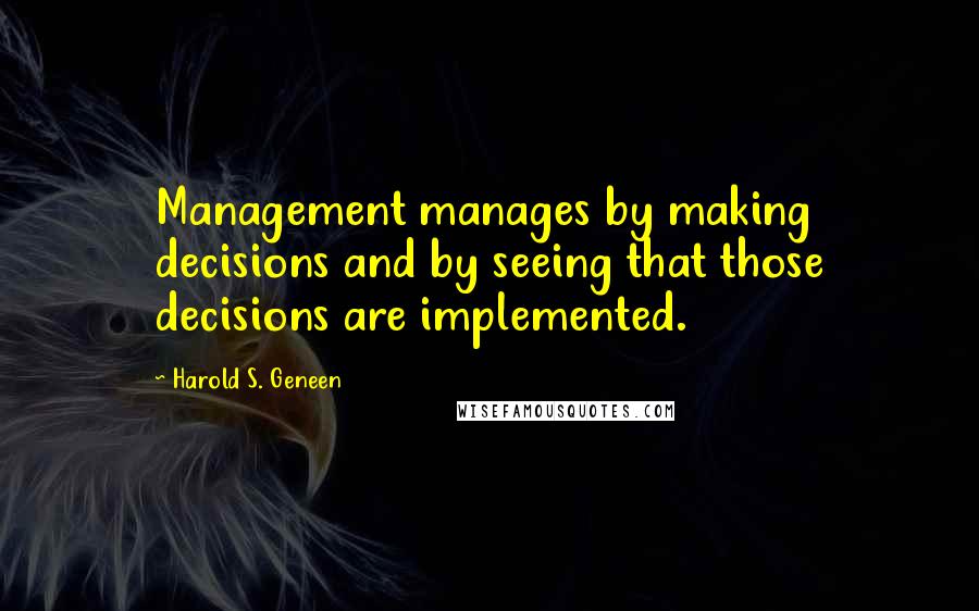 Harold S. Geneen Quotes: Management manages by making decisions and by seeing that those decisions are implemented.