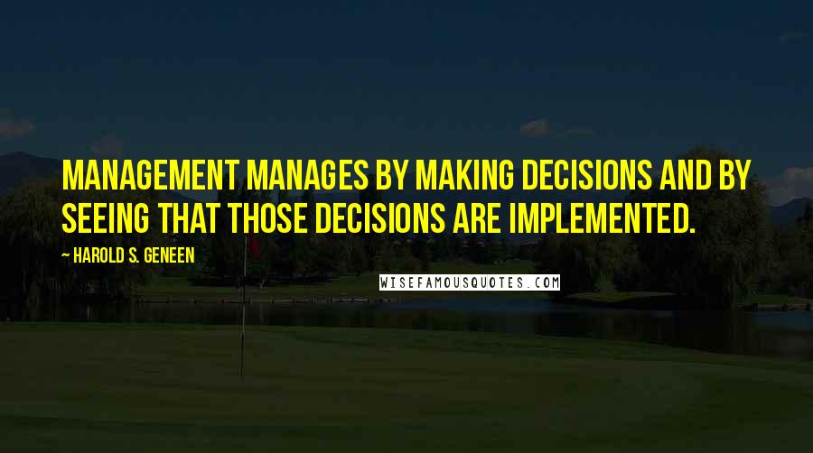 Harold S. Geneen Quotes: Management manages by making decisions and by seeing that those decisions are implemented.