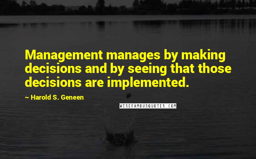 Harold S. Geneen Quotes: Management manages by making decisions and by seeing that those decisions are implemented.