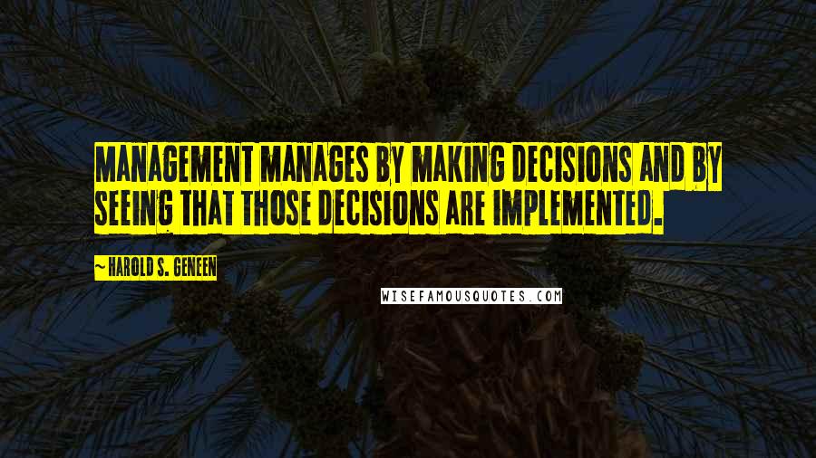 Harold S. Geneen Quotes: Management manages by making decisions and by seeing that those decisions are implemented.