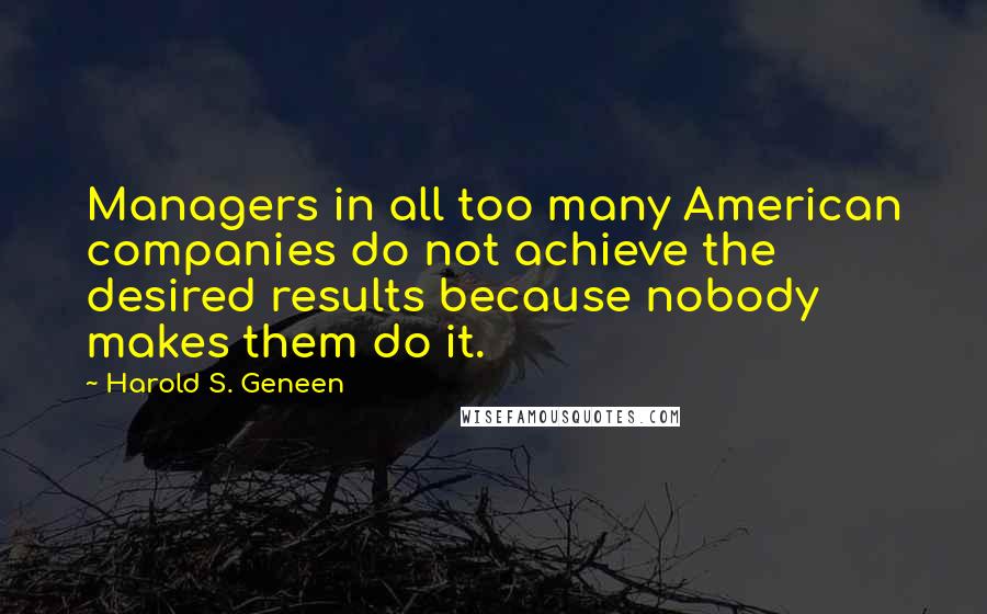 Harold S. Geneen Quotes: Managers in all too many American companies do not achieve the desired results because nobody makes them do it.