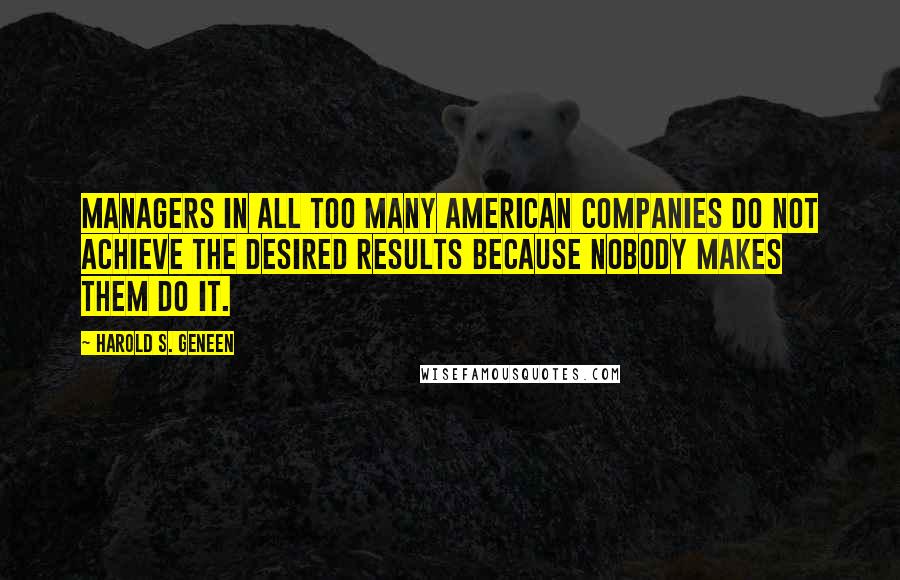 Harold S. Geneen Quotes: Managers in all too many American companies do not achieve the desired results because nobody makes them do it.