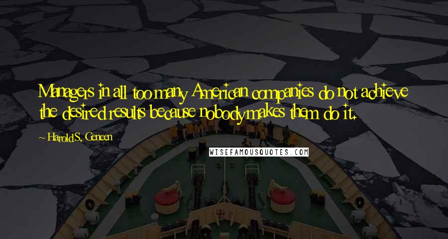 Harold S. Geneen Quotes: Managers in all too many American companies do not achieve the desired results because nobody makes them do it.