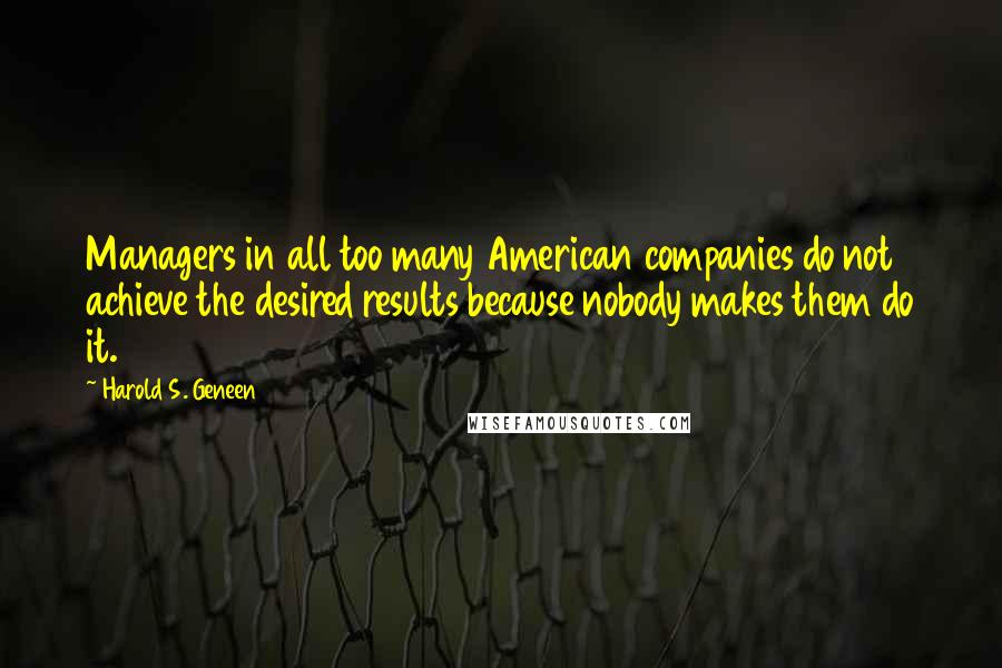 Harold S. Geneen Quotes: Managers in all too many American companies do not achieve the desired results because nobody makes them do it.