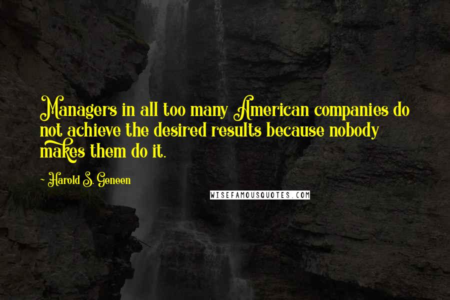 Harold S. Geneen Quotes: Managers in all too many American companies do not achieve the desired results because nobody makes them do it.