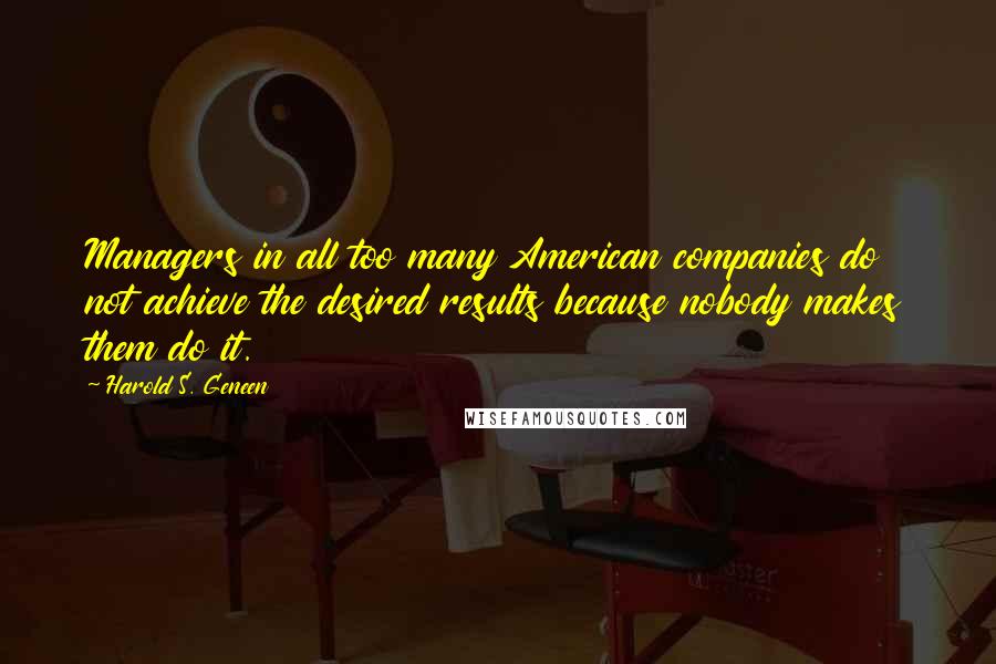 Harold S. Geneen Quotes: Managers in all too many American companies do not achieve the desired results because nobody makes them do it.